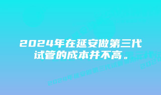 2024年在延安做第三代试管的成本并不高。