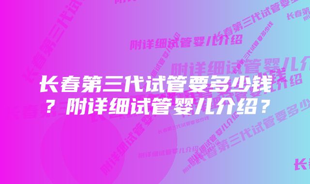 长春第三代试管要多少钱？附详细试管婴儿介绍？