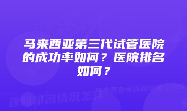 马来西亚第三代试管医院的成功率如何？医院排名如何？