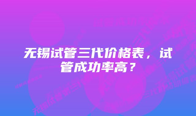 无锡试管三代价格表，试管成功率高？