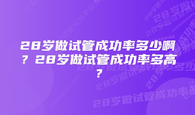 28岁做试管成功率多少啊？28岁做试管成功率多高？