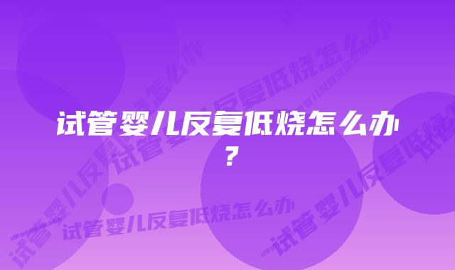 试管婴儿反复低烧怎么办？