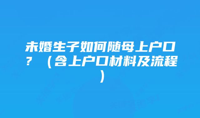 未婚生子如何随母上户口？（含上户口材料及流程）