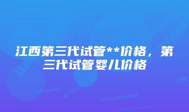 江西第三代试管**价格，第三代试管婴儿价格