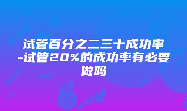 试管百分之二三十成功率-试管20%的成功率有必要做吗