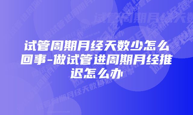 试管周期月经天数少怎么回事-做试管进周期月经推迟怎么办