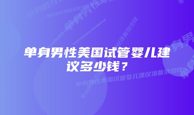 单身男性美国试管婴儿建议多少钱？