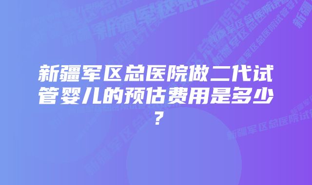 新疆军区总医院做二代试管婴儿的预估费用是多少？