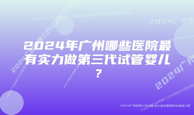 2024年广州哪些医院最有实力做第三代试管婴儿？