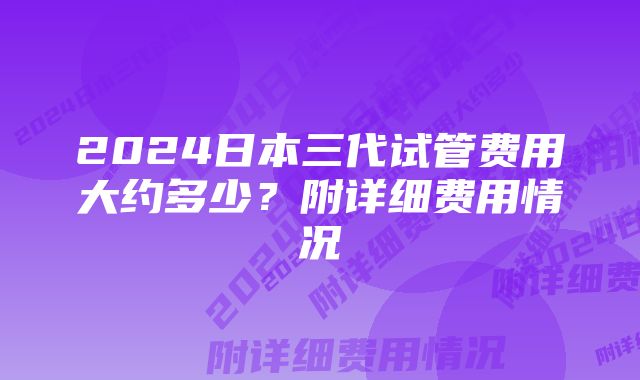 2024日本三代试管费用大约多少？附详细费用情况