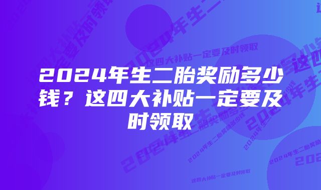 2024年生二胎奖励多少钱？这四大补贴一定要及时领取