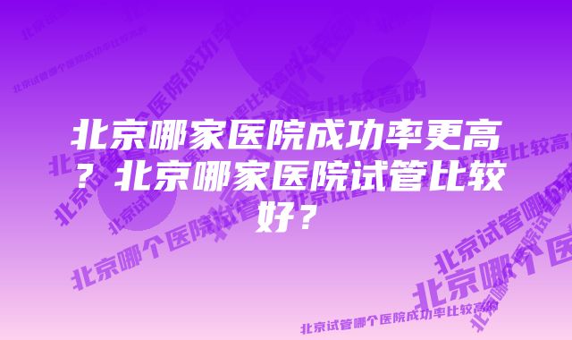 北京哪家医院成功率更高？北京哪家医院试管比较好？