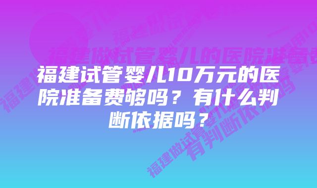 福建试管婴儿10万元的医院准备费够吗？有什么判断依据吗？