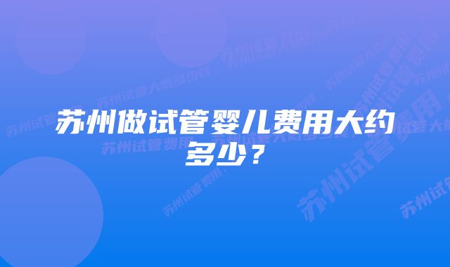 苏州做试管婴儿费用大约多少？