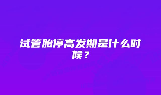 试管胎停高发期是什么时候？