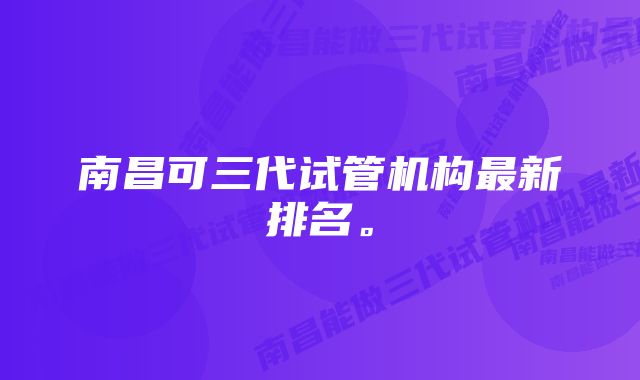 南昌可三代试管机构最新排名。