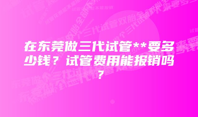 在东莞做三代试管**要多少钱？试管费用能报销吗？