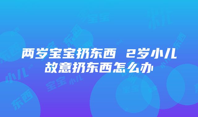 两岁宝宝扔东西 2岁小儿故意扔东西怎么办