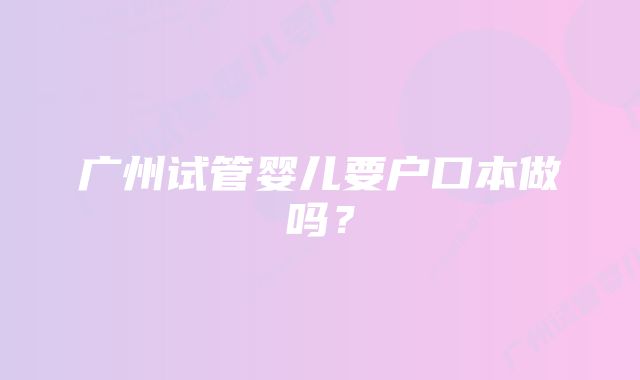 广州试管婴儿要户口本做吗？