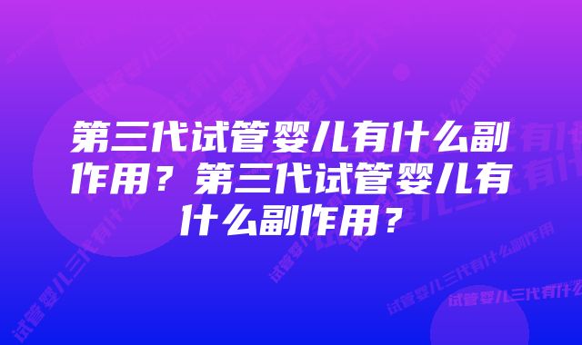 第三代试管婴儿有什么副作用？第三代试管婴儿有什么副作用？