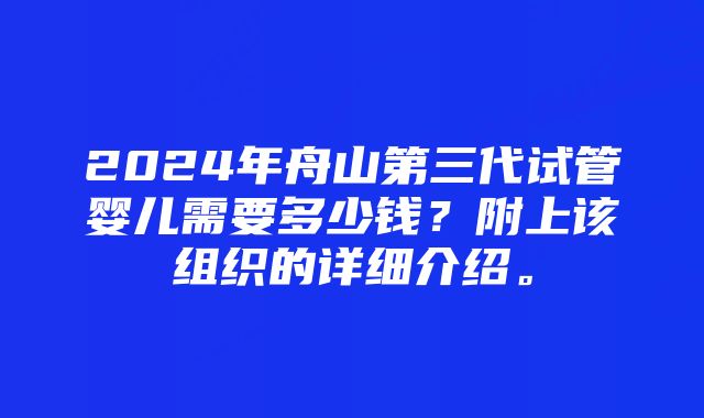 2024年舟山第三代试管婴儿需要多少钱？附上该组织的详细介绍。