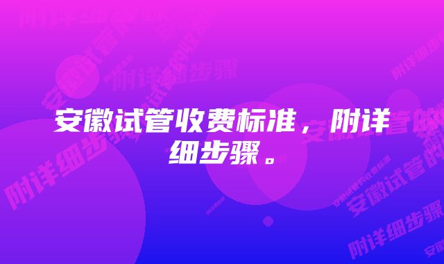 安徽试管收费标准，附详细步骤。