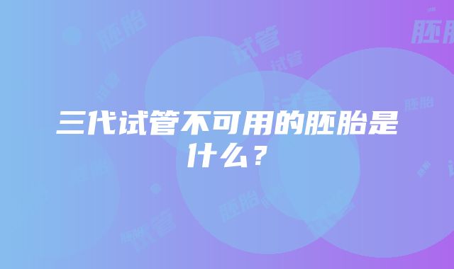 三代试管不可用的胚胎是什么？