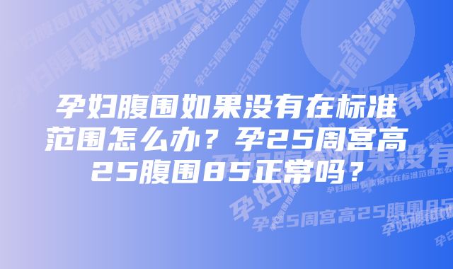 孕妇腹围如果没有在标准范围怎么办？孕25周宫高25腹围85正常吗？