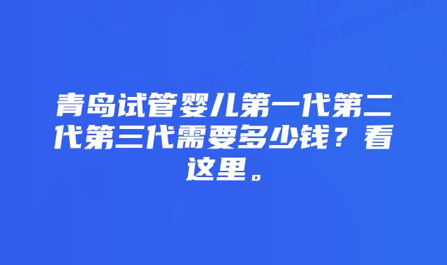 青岛试管婴儿第一代第二代第三代需要多少钱？看这里。