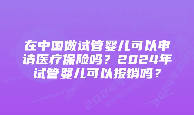 在中国做试管婴儿可以申请医疗保险吗？2024年试管婴儿可以报销吗？