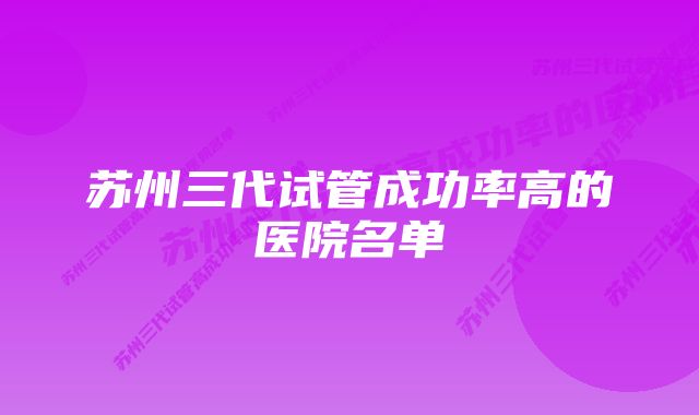 苏州三代试管成功率高的医院名单