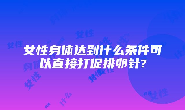 女性身体达到什么条件可以直接打促排卵针?