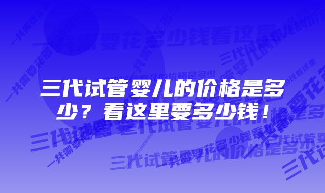 三代试管婴儿的价格是多少？看这里要多少钱！