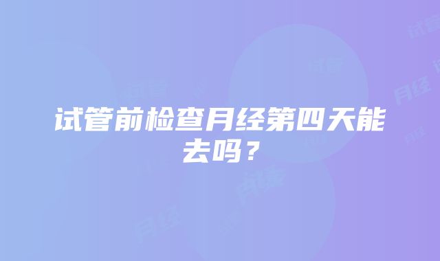 试管前检查月经第四天能去吗？