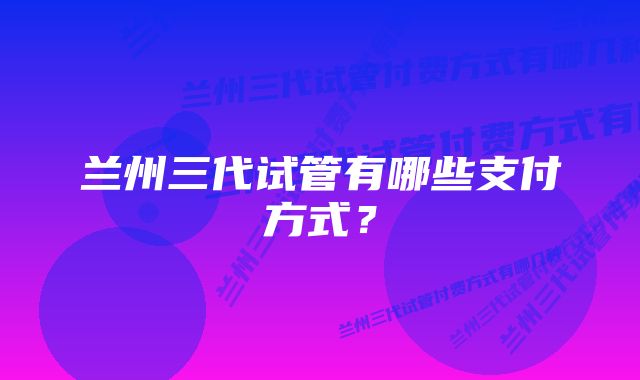 兰州三代试管有哪些支付方式？