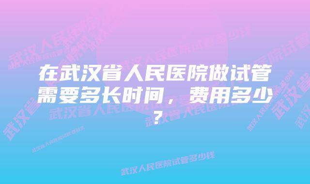 在武汉省人民医院做试管需要多长时间，费用多少？