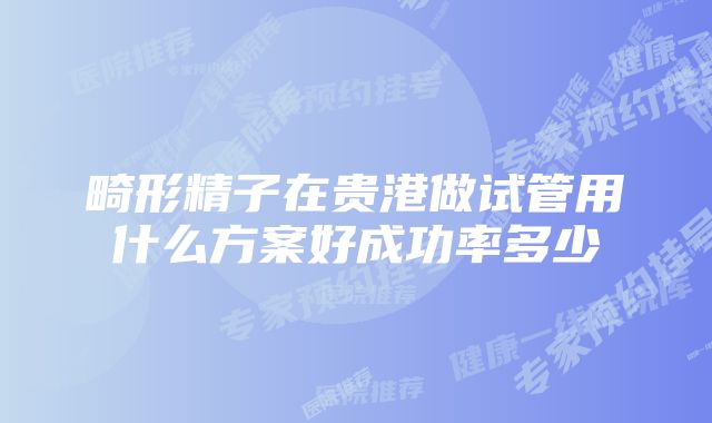 畸形精子在贵港做试管用什么方案好成功率多少