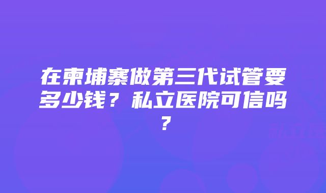 在柬埔寨做第三代试管要多少钱？私立医院可信吗？