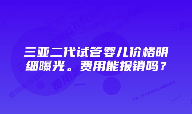 三亚二代试管婴儿价格明细曝光。费用能报销吗？