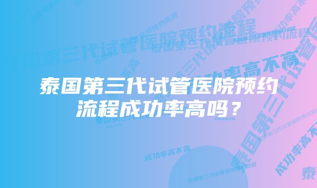 泰国第三代试管医院预约流程成功率高吗？