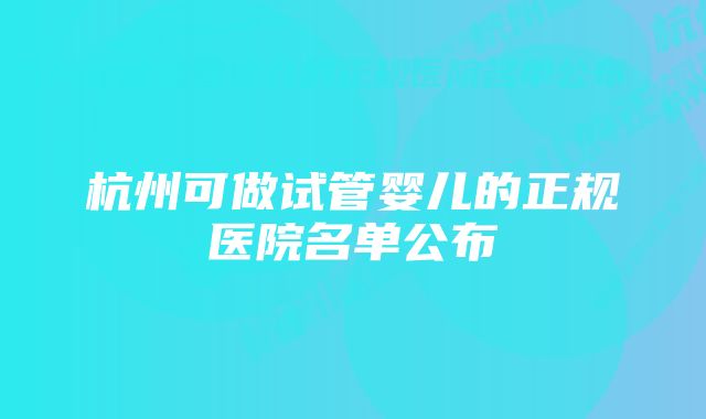 杭州可做试管婴儿的正规医院名单公布