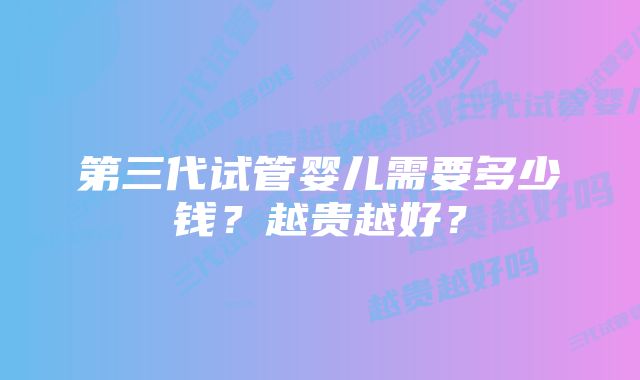 第三代试管婴儿需要多少钱？越贵越好？