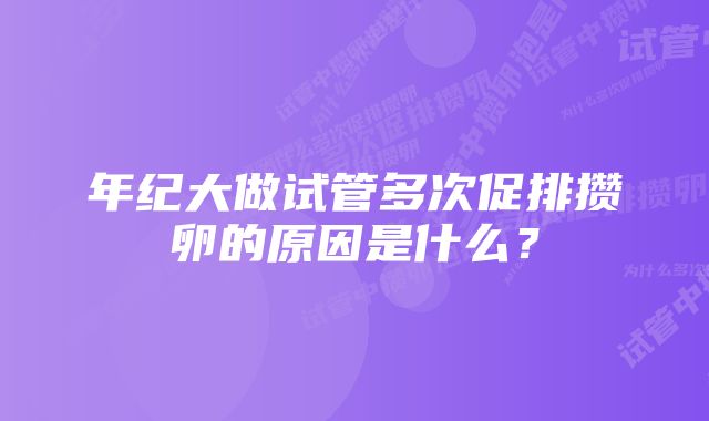 年纪大做试管多次促排攒卵的原因是什么？