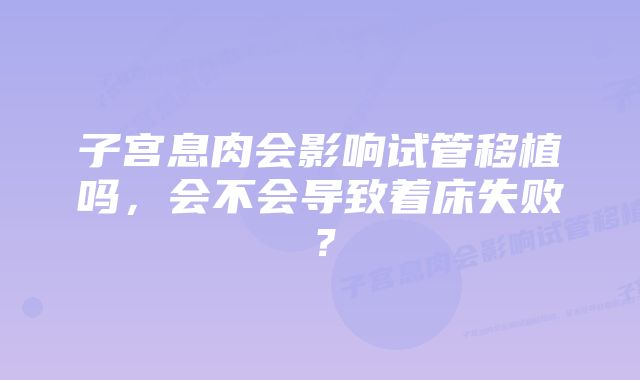 子宫息肉会影响试管移植吗，会不会导致着床失败？