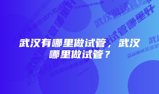 武汉有哪里做试管，武汉哪里做试管？