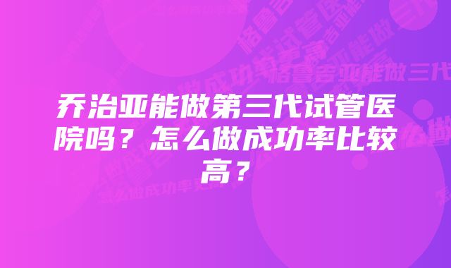 乔治亚能做第三代试管医院吗？怎么做成功率比较高？