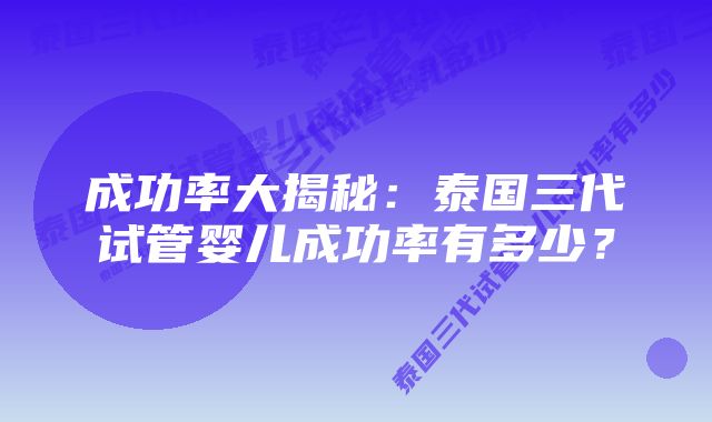 成功率大揭秘：泰国三代试管婴儿成功率有多少？