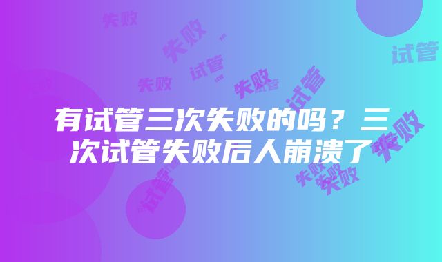 有试管三次失败的吗？三次试管失败后人崩溃了