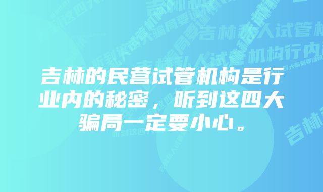 吉林的民营试管机构是行业内的秘密，听到这四大骗局一定要小心。