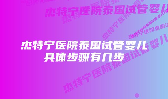 杰特宁医院泰国试管婴儿具体步骤有几步